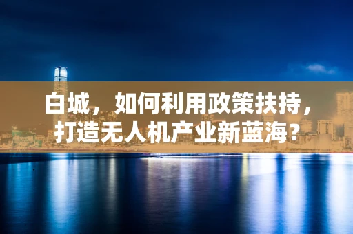 白城，如何利用政策扶持，打造无人机产业新蓝海？