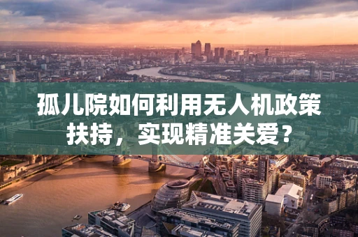 孤儿院如何利用无人机政策扶持，实现精准关爱？