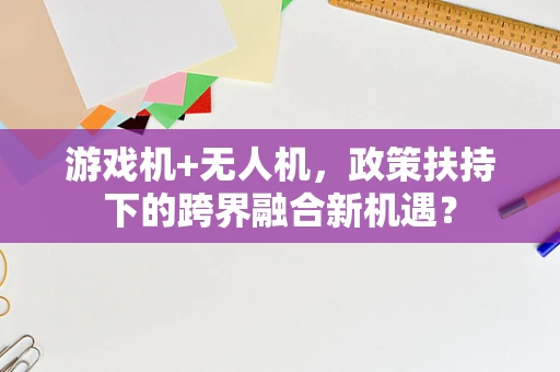 游戏机+无人机，政策扶持下的跨界融合新机遇？