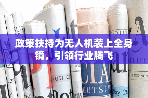 政策扶持为无人机装上全身镜，引领行业腾飞