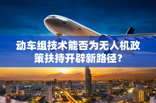 动车组技术能否为无人机政策扶持开辟新路径？
