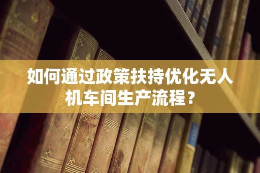 如何通过政策扶持优化无人机车间生产流程？