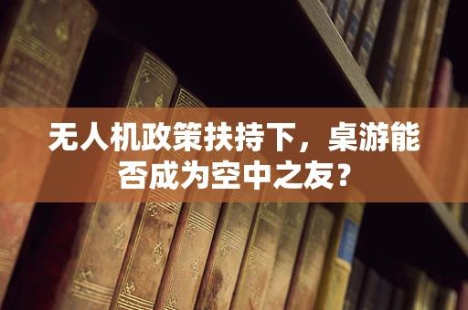 无人机政策扶持下，桌游能否成为空中之友？
