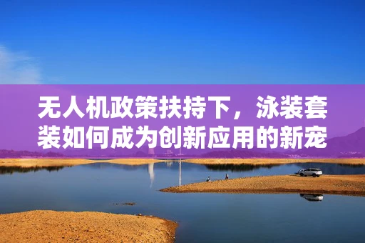 无人机政策扶持下，泳装套装如何成为创新应用的新宠？
