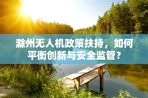 滁州无人机政策扶持，如何平衡创新与安全监管？