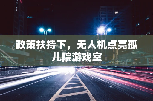 政策扶持下，无人机点亮孤儿院游戏室