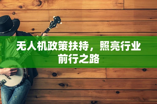 无人机政策扶持，照亮行业前行之路