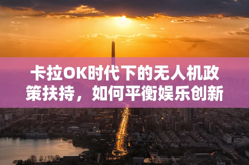 卡拉OK时代下的无人机政策扶持，如何平衡娱乐创新与空中安全？