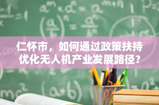 仁怀市，如何通过政策扶持优化无人机产业发展路径？