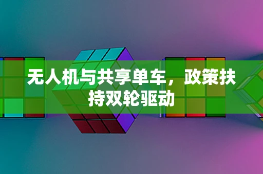 无人机与共享单车，政策扶持双轮驱动