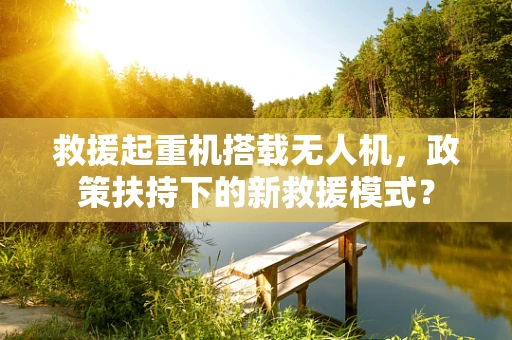 救援起重机搭载无人机，政策扶持下的新救援模式？