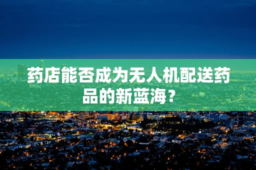 药店能否成为无人机配送药品的新蓝海？