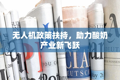 无人机政策扶持，助力酸奶产业新飞跃