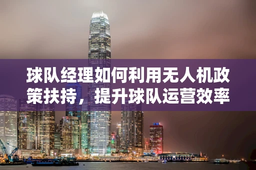 球队经理如何利用无人机政策扶持，提升球队运营效率？