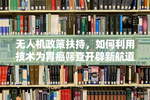 无人机政策扶持，如何利用技术为胃癌筛查开辟新航道？