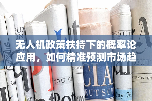 无人机政策扶持下的概率论应用，如何精准预测市场趋势？