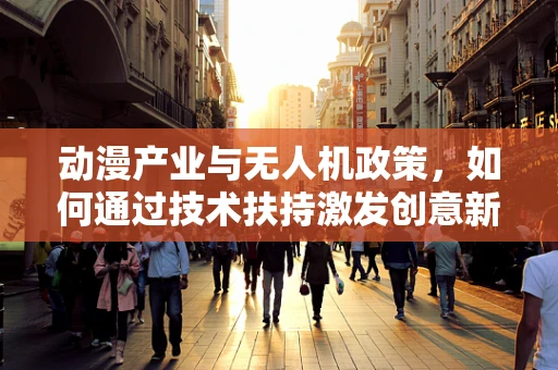 动漫产业与无人机政策，如何通过技术扶持激发创意新维度？