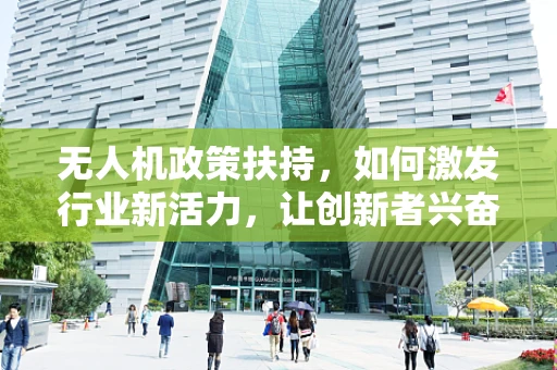 无人机政策扶持，如何激发行业新活力，让创新者兴奋不已？