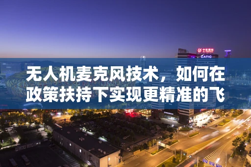 无人机麦克风技术，如何在政策扶持下实现更精准的飞行控制？