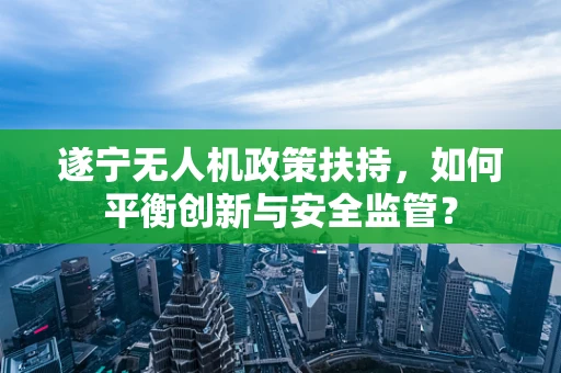 遂宁无人机政策扶持，如何平衡创新与安全监管？