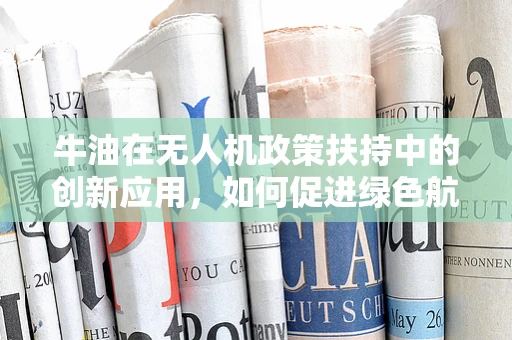牛油在无人机政策扶持中的创新应用，如何促进绿色航行？