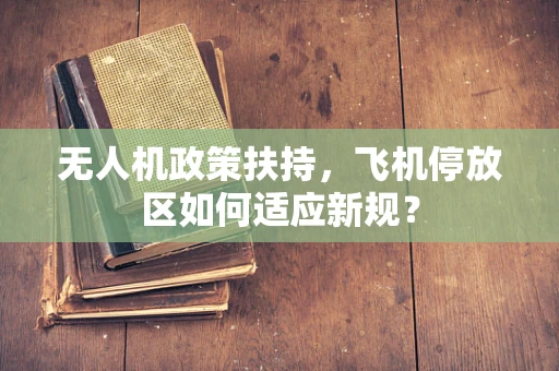 无人机政策扶持，飞机停放区如何适应新规？