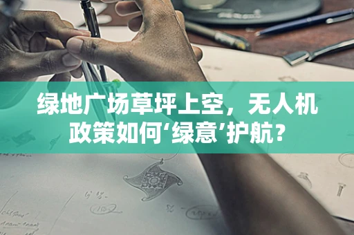 绿地广场草坪上空，无人机政策如何‘绿意’护航？