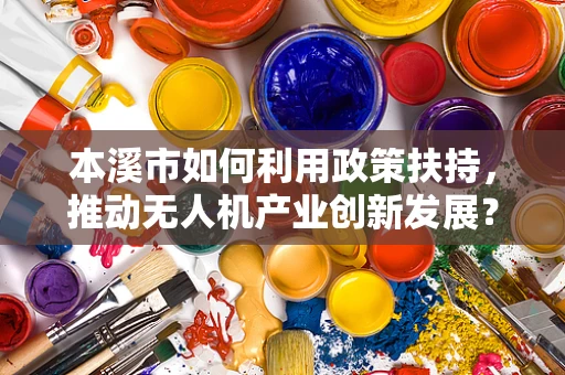 本溪市如何利用政策扶持，推动无人机产业创新发展？