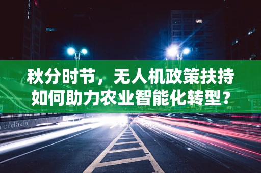 秋分时节，无人机政策扶持如何助力农业智能化转型？