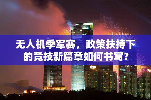 无人机季军赛，政策扶持下的竞技新篇章如何书写？