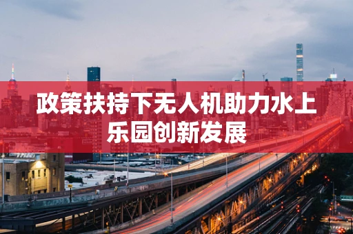 政策扶持下无人机助力水上乐园创新发展