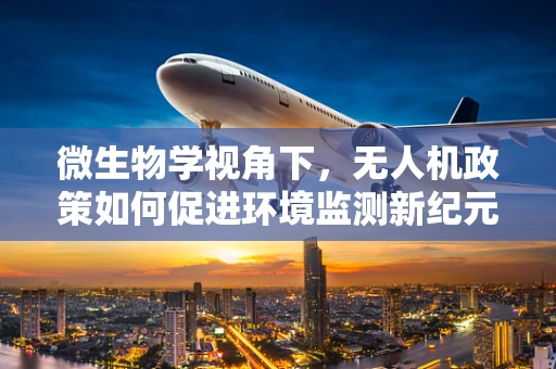 微生物学视角下，无人机政策如何促进环境监测新纪元？