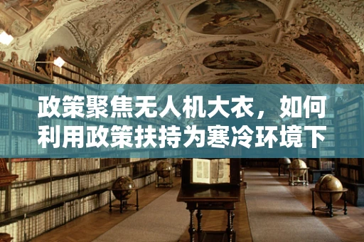 政策聚焦无人机大衣，如何利用政策扶持为寒冷环境下的无人机飞行披上温暖外衣？