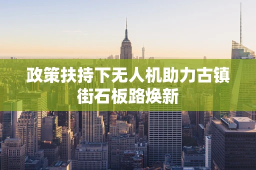 政策扶持下无人机助力古镇街石板路焕新