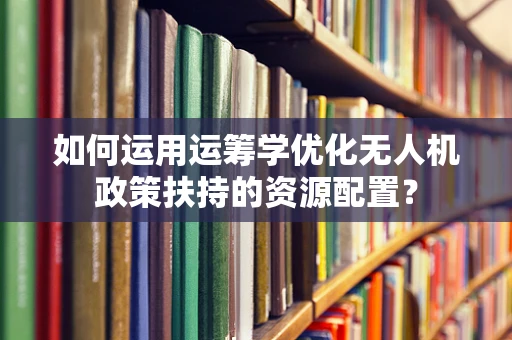 如何运用运筹学优化无人机政策扶持的资源配置？