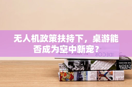 无人机政策扶持下，桌游能否成为空中新宠？