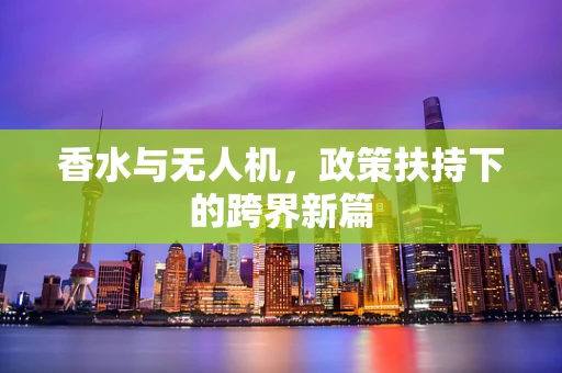 香水与无人机，政策扶持下的跨界新篇