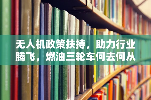 无人机政策扶持，助力行业腾飞，燃油三轮车何去何从？