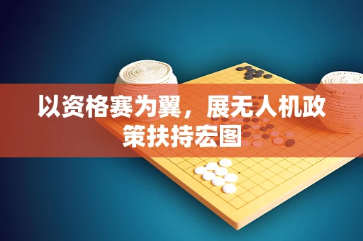 以资格赛为翼，展无人机政策扶持宏图