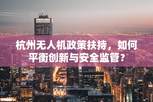 杭州无人机政策扶持，如何平衡创新与安全监管？