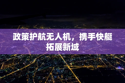 政策护航无人机，携手快艇拓展新域
