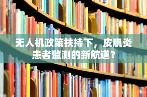 无人机政策扶持下，皮肌炎患者监测的新航道？