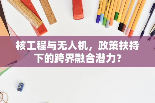 核工程与无人机，政策扶持下的跨界融合潜力？