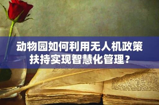 动物园如何利用无人机政策扶持实现智慧化管理？