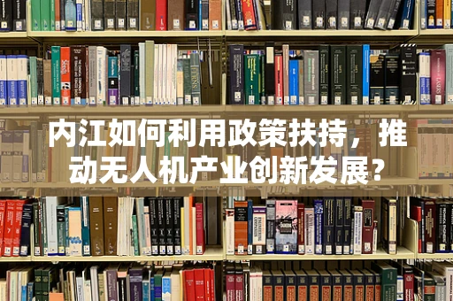 内江如何利用政策扶持，推动无人机产业创新发展？