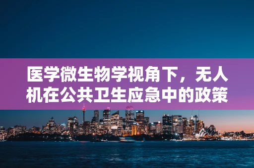 医学微生物学视角下，无人机在公共卫生应急中的政策扶持如何精准落地？