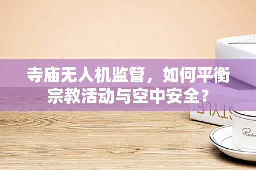 寺庙无人机监管，如何平衡宗教活动与空中安全？
