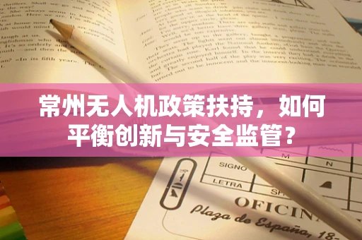 常州无人机政策扶持，如何平衡创新与安全监管？