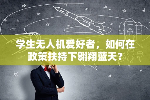 学生无人机爱好者，如何在政策扶持下翱翔蓝天？