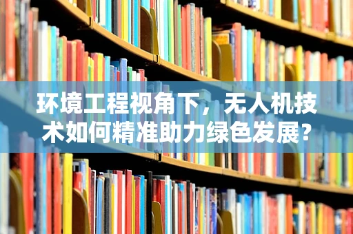 环境工程视角下，无人机技术如何精准助力绿色发展？